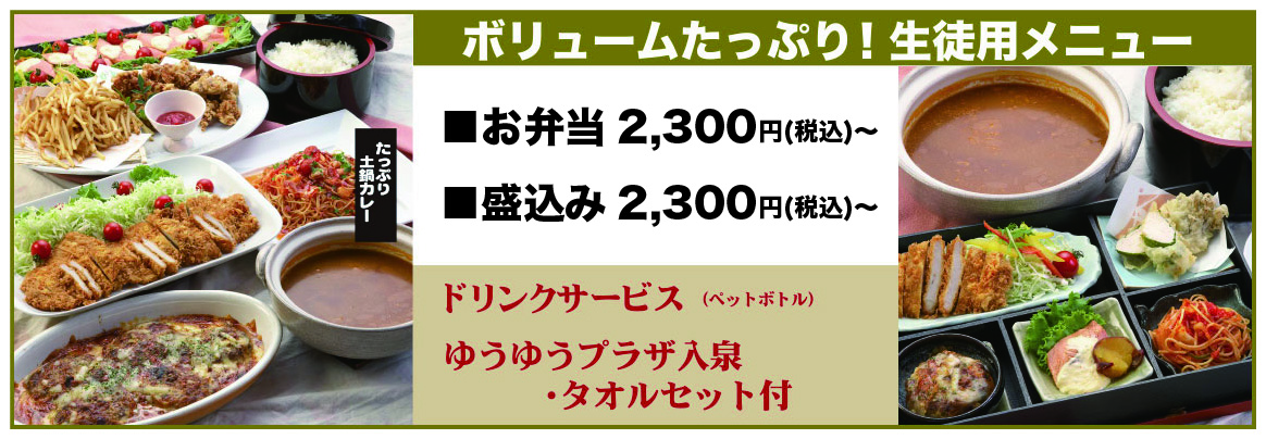<p>ボリュームたっぷり!生徒用メニュー。お弁当2,300円(税抜)~。盛込み2,3300円(税抜)~。料理内容は変更できます。ドリンクサービス(ペットボトル)。ゆうゆうプラザ入泉・タオルセット付き</p>
